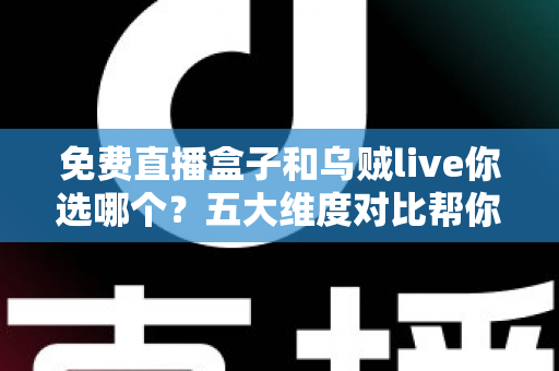 免费直播盒子和乌贼live你选哪个？五大维度对比帮你一次选对