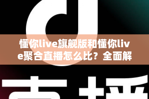 懂你live旗舰版和懂你live聚合直播怎么比？全面解析两大版本差异与选购指南