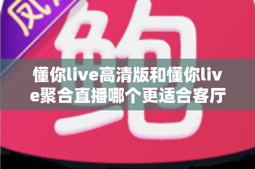 懂你live高清版和懂你live聚合直播哪个更适合客厅？一站式对比帮你选出家庭观影最佳方案