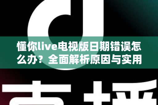 懂你live电视版日期错误怎么办?全面解析原因与实用解决方案指南 懂你live电视版日期错误怎么办?全面解析原因与实用解决方案指南