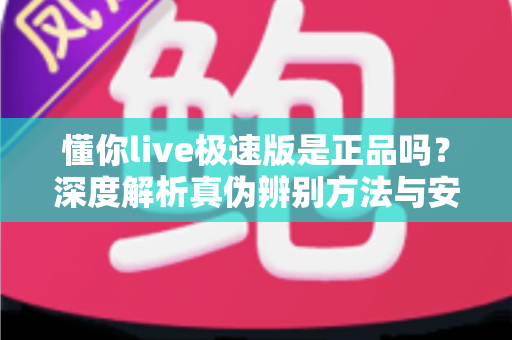 懂你live极速版是正品吗？深度解析真伪辨别方法与安全使用指南