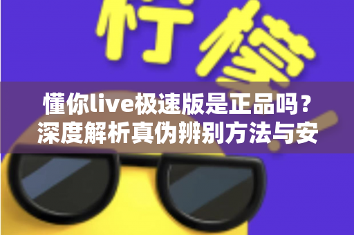 懂你live极速版是正品吗？深度解析真伪辨别方法与安全使用指南