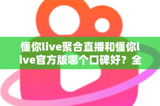 懂你live聚合直播和懂你live官方版哪个口碑好？全面对比评测助你选出更优选择