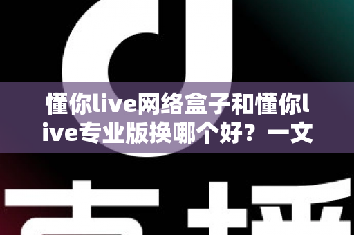 懂你live网络盒子和懂你live专业版换哪个好？一文看懂两者差异，帮你选对版本不踩坑
