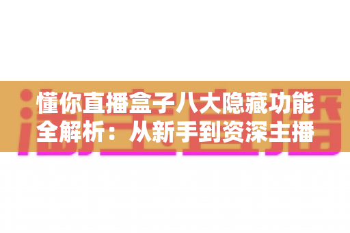懂你直播盒子八大隐藏功能全解析：从新手到资深主播都在用的高效直播进阶秘籍