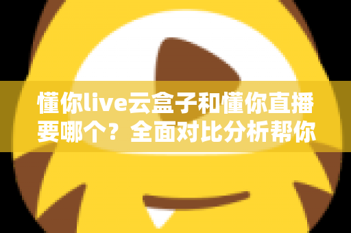 懂你live云盒子和懂你直播要哪个？全面对比分析帮你做出最优选择