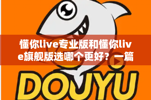 懂你live专业版和懂你live旗舰版选哪个更好？一篇讲透版本差异与选购攻略