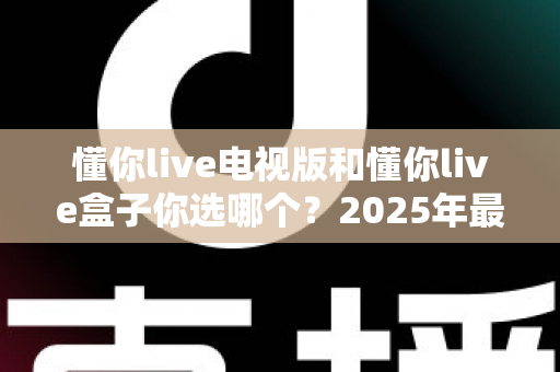 懂你live电视版和懂你live盒子你选哪个？2025年最全选购指南帮你轻松决策
