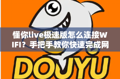 懂你live极速版怎么连接WIFI？手把手教你快速完成网络设置，轻松畅享流畅高清直播体验