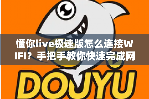 懂你live极速版怎么连接WIFI？手把手教你快速完成网络设置，轻松畅享流畅高清直播体验