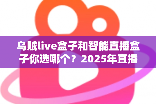 乌贼live盒子和智能直播盒子你选哪个？2025年直播设备选购全攻略，帮你避开选购误区、找到最适合自己的直播神器！