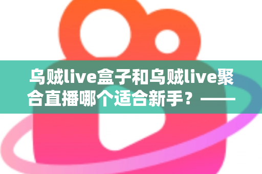 乌贼live盒子和乌贼live聚合直播哪个适合新手？——新手主播入门选型全攻略