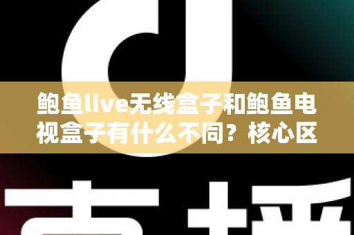 鲍鱼live无线盒子和鲍鱼电视盒子有什么不同？核心区别、使用场景与选购指南全解析