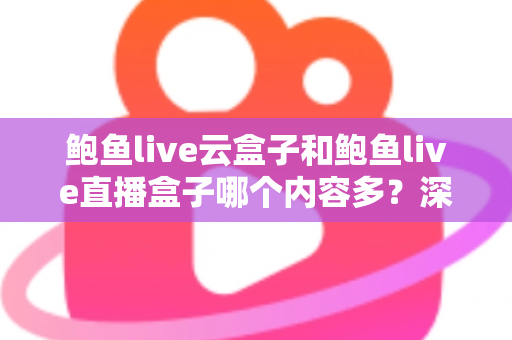 鲍鱼live云盒子和鲍鱼live直播盒子哪个内容多?深度对比分析帮你做出明智选择 鲍鱼live云盒子和鲍鱼live直播盒子哪个内容多?深度对比分析帮你做出明智选择