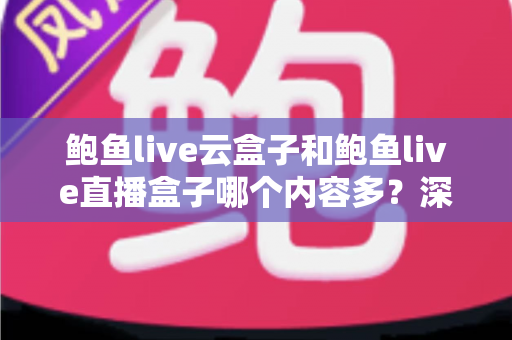 鲍鱼live云盒子和鲍鱼live直播盒子哪个内容多？深度对比分析帮你做出明智选择