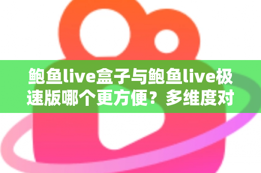 鲍鱼live盒子与鲍鱼live极速版哪个更方便？多维度对比帮你选对版本