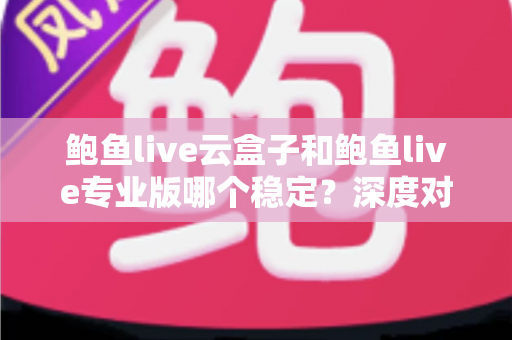 鲍鱼live云盒子和鲍鱼live专业版哪个稳定？深度对比解析帮你选对版本