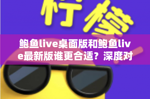 鲍鱼live桌面版和鲍鱼live最新版谁更合适？深度对比分析助你做出明智选择