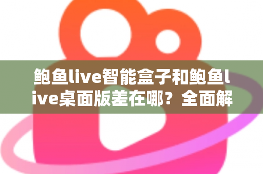 鲍鱼live智能盒子和鲍鱼live桌面版差在哪?全面解析两大版本的核心差异与选择指南 鲍鱼live智能盒子和鲍鱼live桌面版差在哪?全面解析两大版本的核心差异与选择指南