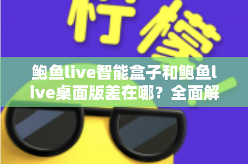 鲍鱼live智能盒子和鲍鱼live桌面版差在哪?全面解析两大版本的核心差异与选择指南 鲍鱼live智能盒子和鲍鱼live桌面版差在哪?全面解析两大版本的核心差异与选择指南
