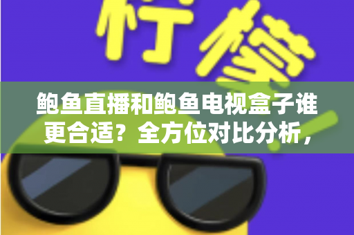 鲍鱼直播和鲍鱼电视盒子谁更合适?全方位对比分析,帮你找到最适合的家庭观影方案 鲍鱼直播和鲍鱼电视盒子谁更合适?全方位对比分析,帮你找到最适合的家庭观影方案