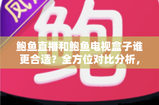 鲍鱼直播和鲍鱼电视盒子谁更合适？全方位对比分析，帮你找到最适合的家庭观影方案