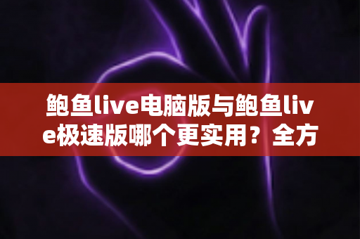 鲍鱼live电脑版与鲍鱼live极速版哪个更实用？全方位对比助你轻松选出最适合的版本