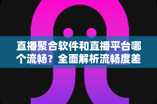 直播聚合软件和直播平台哪个流畅?全面解析流畅度差异与最佳选择方案 直播聚合软件和直播平台哪个流畅?全面解析流畅度差异与最佳选择方案