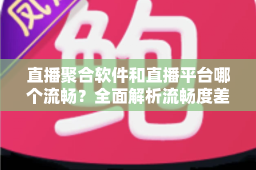 直播聚合软件和直播平台哪个流畅?全面解析流畅度差异与最佳选择方案 直播聚合软件和直播平台哪个流畅?全面解析流畅度差异与最佳选择方案