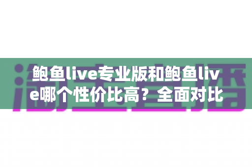 鲍鱼live专业版和鲍鱼live哪个性价比高?全面对比分析助你做出明智选择 鲍鱼live专业版和鲍鱼live哪个性价比高?全面对比分析助你做出明智选择