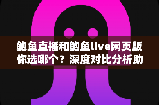 鲍鱼直播和鲍鱼live网页版你选哪个？深度对比分析助你找到最适合的观看方式