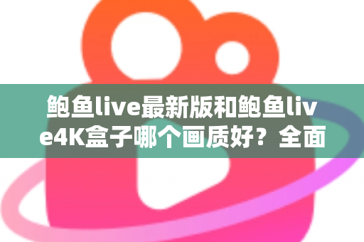 鲍鱼live最新版和鲍鱼live4K盒子哪个画质好？全面对比解析与选购指南