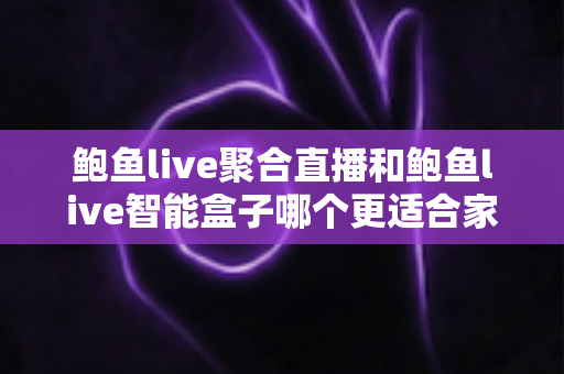 鲍鱼live聚合直播和鲍鱼live智能盒子哪个更适合家用？2024年家庭娱乐选购深度指南