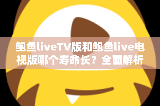鲍鱼liveTV版和鲍鱼live电视版哪个寿命长？全面解析直播软件使用时长真相