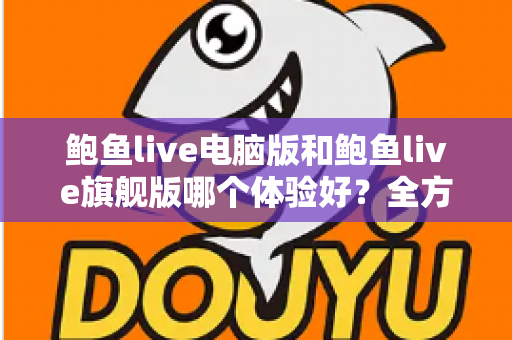 鲍鱼live电脑版和鲍鱼live旗舰版哪个体验好？全方位深度对比评测帮你选对版本