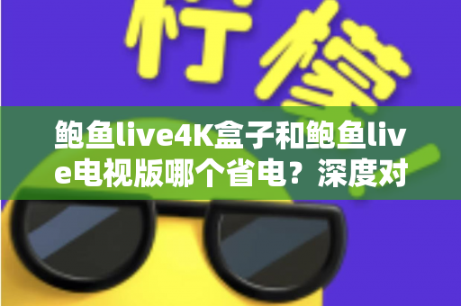 鲍鱼live4K盒子和鲍鱼live电视版哪个省电？深度对比分析与实用省电指南