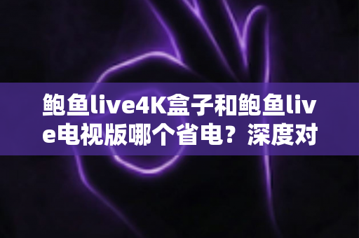 鲍鱼live4K盒子和鲍鱼live电视版哪个省电？深度对比分析与实用省电指南