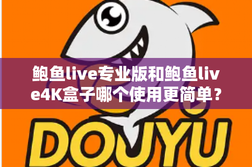 鲍鱼live专业版和鲍鱼live4K盒子哪个使用更简单？——安装、操作与维护全维度深度对比指南
