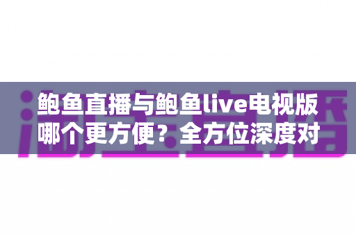 鲍鱼直播与鲍鱼live电视版哪个更方便？全方位深度对比评测，帮你一眼选出最适合的使用方案