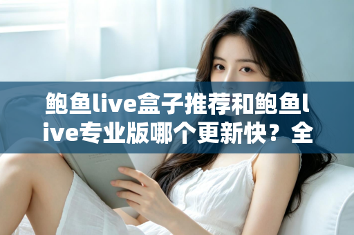 鲍鱼live盒子推荐和鲍鱼live专业版哪个更新快?全面解析与选择指南 鲍鱼live盒子推荐和鲍鱼live专业版哪个更新快?全面解析与选择指南