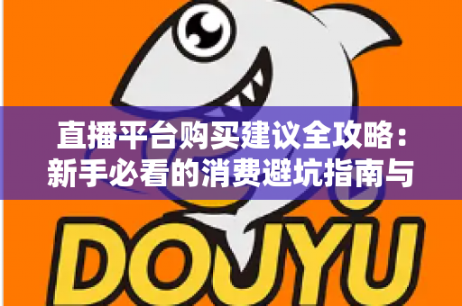 直播平台购买建议全攻略：新手必看的消费避坑指南与理性消费技巧