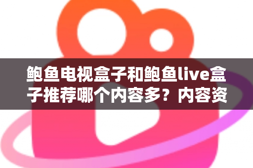 鲍鱼电视盒子和鲍鱼live盒子推荐哪个内容多？内容资源、观影体验与选购建议一文说清