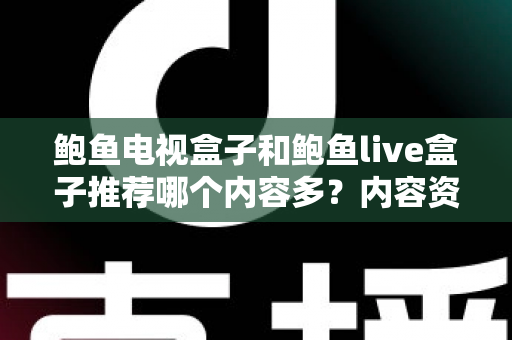 鲍鱼电视盒子和鲍鱼live盒子推荐哪个内容多？内容资源、观影体验与选购建议一文说清