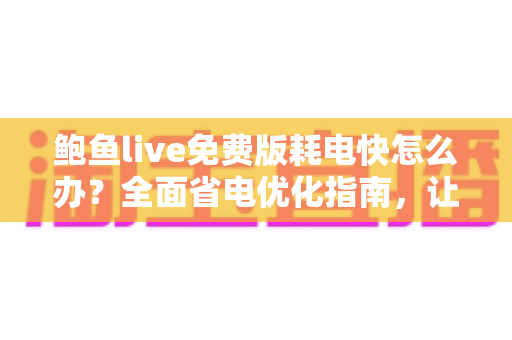 鲍鱼live免费版耗电快怎么办？全面省电优化指南，让手机续航重回巅峰
