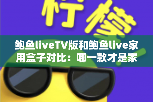 鲍鱼liveTV版和鲍鱼live家用盒子对比：哪一款才是家庭影音的最佳选择？深度评测与选购全指南