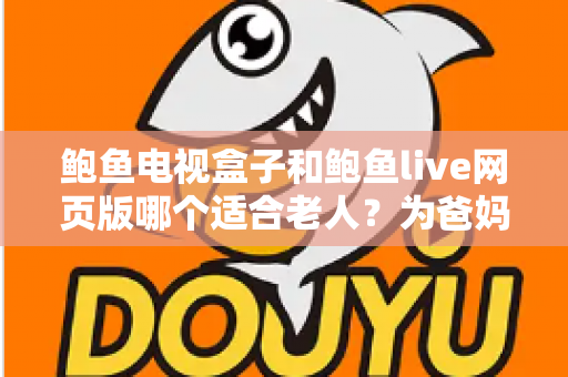 鲍鱼电视盒子和鲍鱼live网页版哪个适合老人?为爸妈选对观影方式的全维度实用指南 鲍鱼电视盒子和鲍鱼live网页版哪个适合老人?为爸妈选对观影方式的全维度实用指南