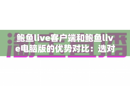 鲍鱼live客户端和鲍鱼live电脑版的优势对比：选对版本让直播体验全面升级