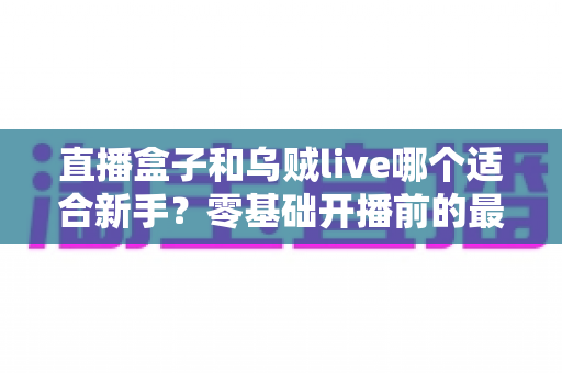 直播盒子和乌贼live哪个适合新手？零基础开播前的最全选择指南