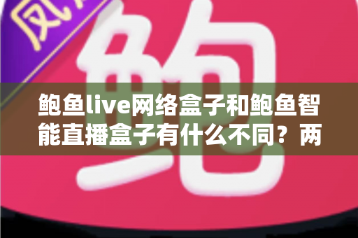 鲍鱼live网络盒子和鲍鱼智能直播盒子有什么不同？两款热门电视直播盒子全维度对比与选购指南