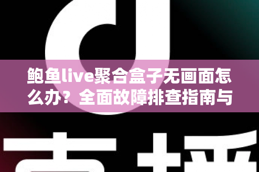 鲍鱼live聚合盒子无画面怎么办?全面故障排查指南与实用解决方案一站式解析 鲍鱼live聚合盒子无画面怎么办?全面故障排查指南与实用解决方案一站式解析